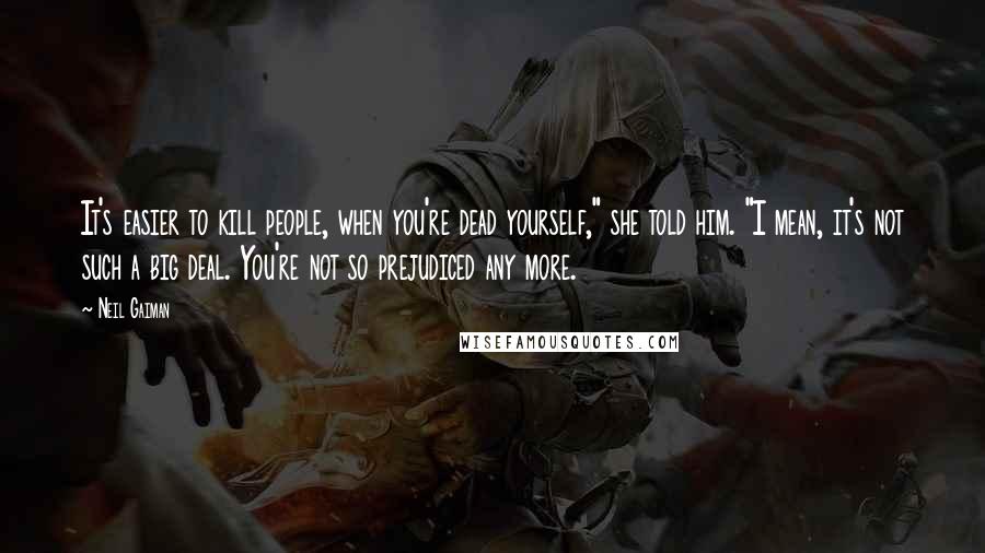 Neil Gaiman Quotes: It's easier to kill people, when you're dead yourself," she told him. "I mean, it's not such a big deal. You're not so prejudiced any more.