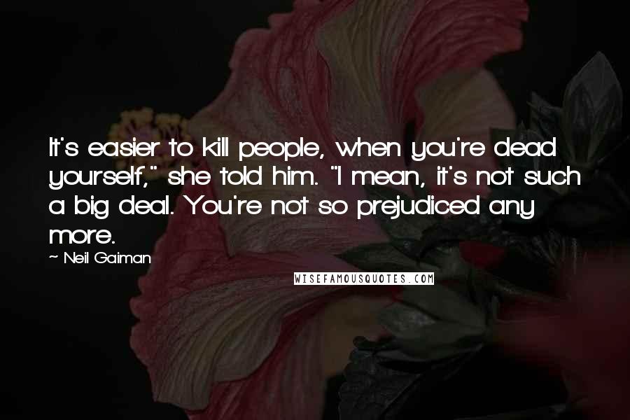 Neil Gaiman Quotes: It's easier to kill people, when you're dead yourself," she told him. "I mean, it's not such a big deal. You're not so prejudiced any more.