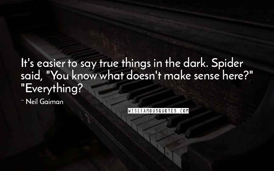 Neil Gaiman Quotes: It's easier to say true things in the dark. Spider said, "You know what doesn't make sense here?" "Everything?