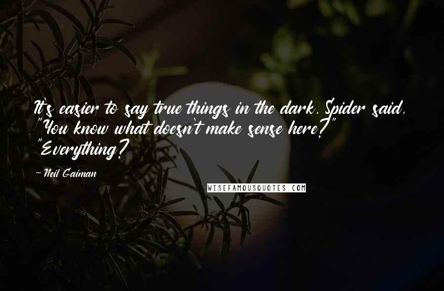 Neil Gaiman Quotes: It's easier to say true things in the dark. Spider said, "You know what doesn't make sense here?" "Everything?