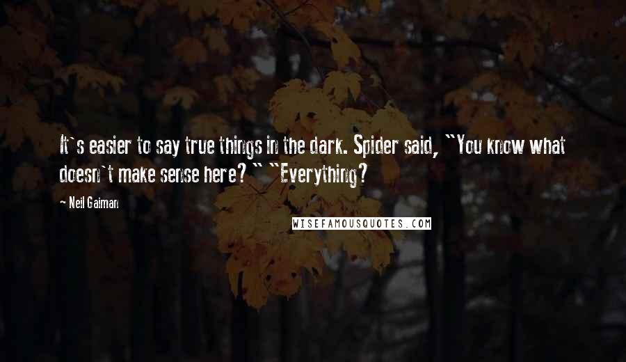 Neil Gaiman Quotes: It's easier to say true things in the dark. Spider said, "You know what doesn't make sense here?" "Everything?