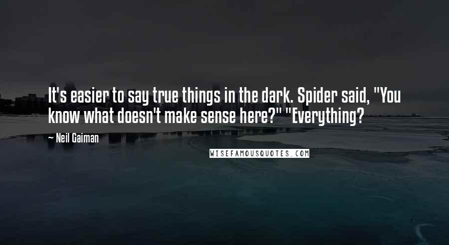 Neil Gaiman Quotes: It's easier to say true things in the dark. Spider said, "You know what doesn't make sense here?" "Everything?