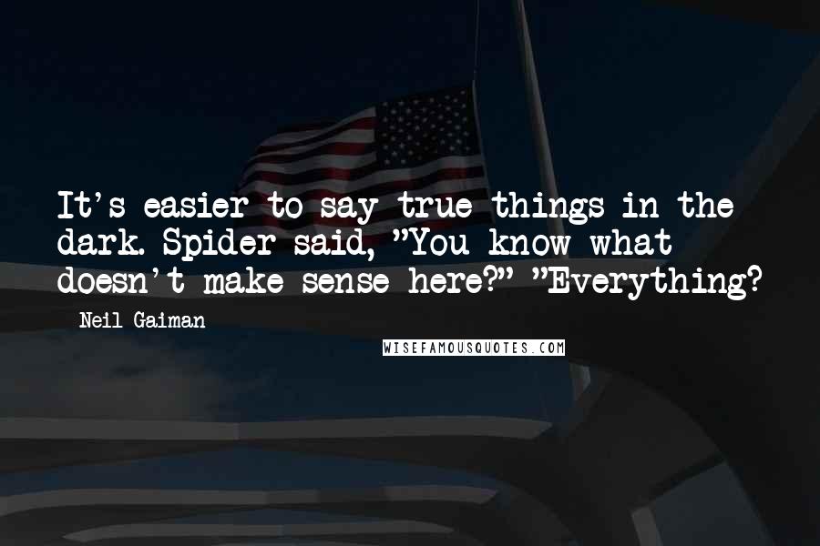 Neil Gaiman Quotes: It's easier to say true things in the dark. Spider said, "You know what doesn't make sense here?" "Everything?