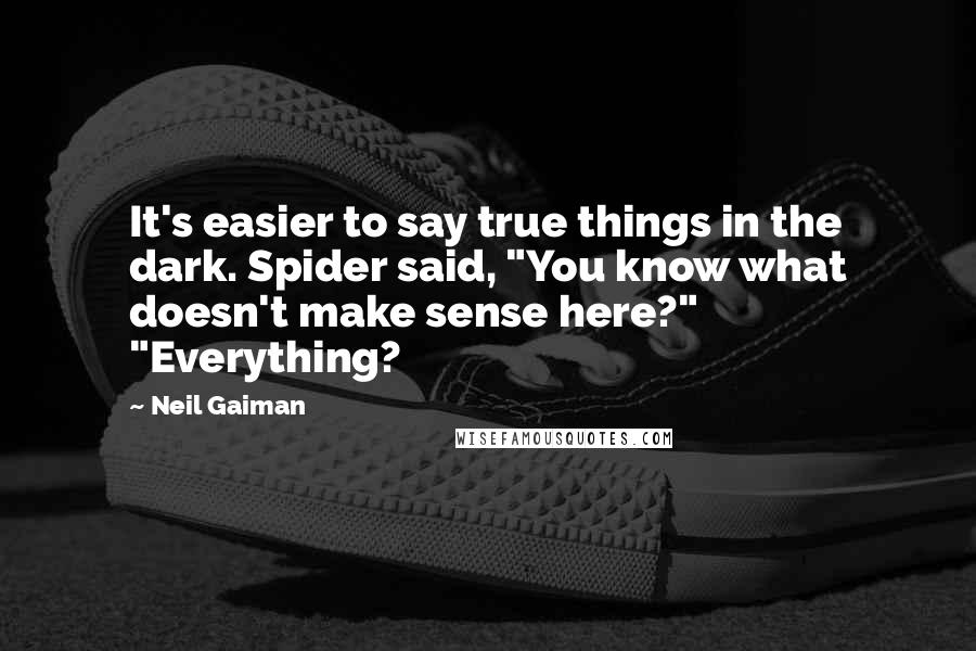 Neil Gaiman Quotes: It's easier to say true things in the dark. Spider said, "You know what doesn't make sense here?" "Everything?