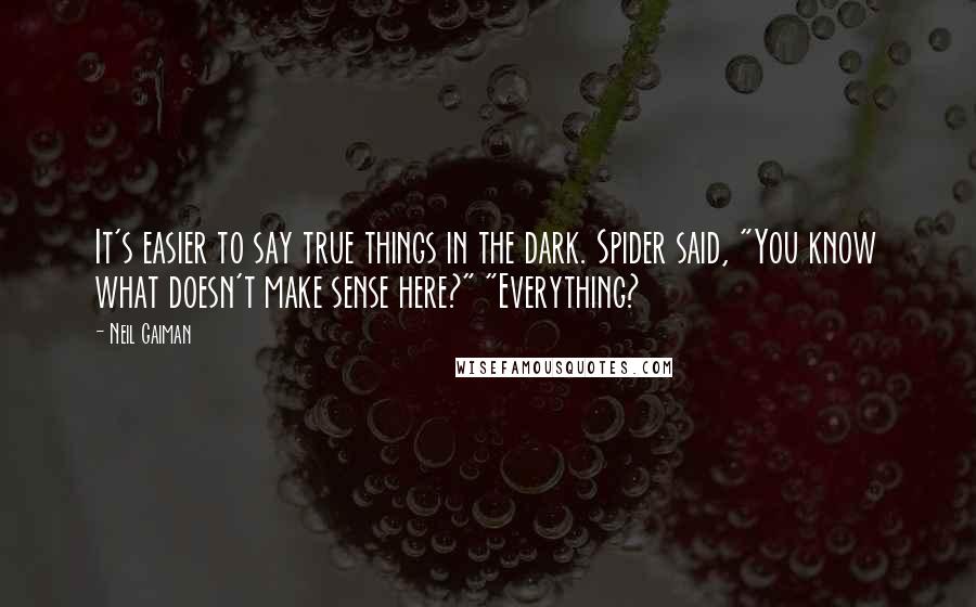 Neil Gaiman Quotes: It's easier to say true things in the dark. Spider said, "You know what doesn't make sense here?" "Everything?