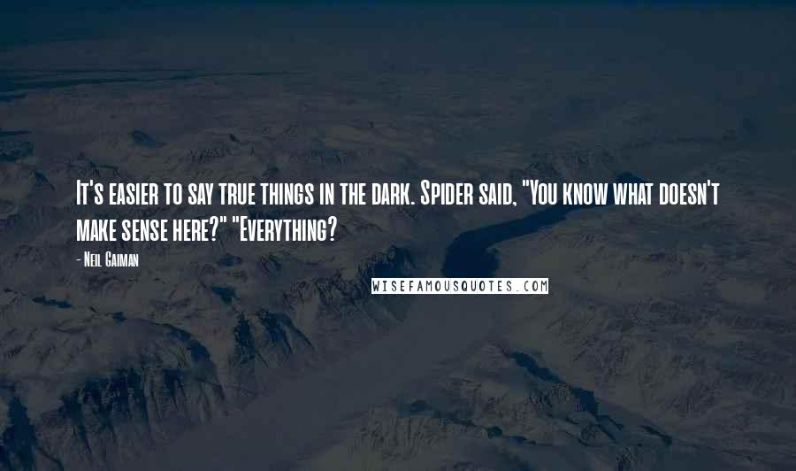 Neil Gaiman Quotes: It's easier to say true things in the dark. Spider said, "You know what doesn't make sense here?" "Everything?