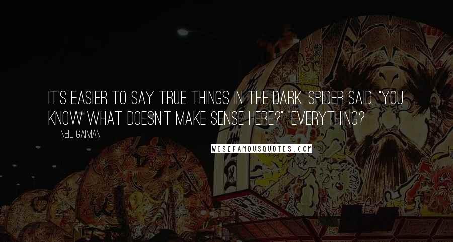 Neil Gaiman Quotes: It's easier to say true things in the dark. Spider said, "You know what doesn't make sense here?" "Everything?