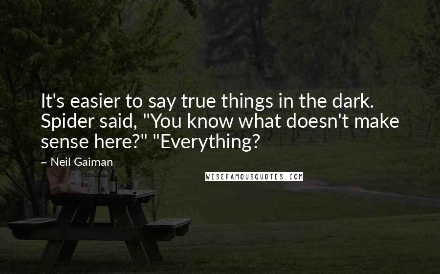 Neil Gaiman Quotes: It's easier to say true things in the dark. Spider said, "You know what doesn't make sense here?" "Everything?