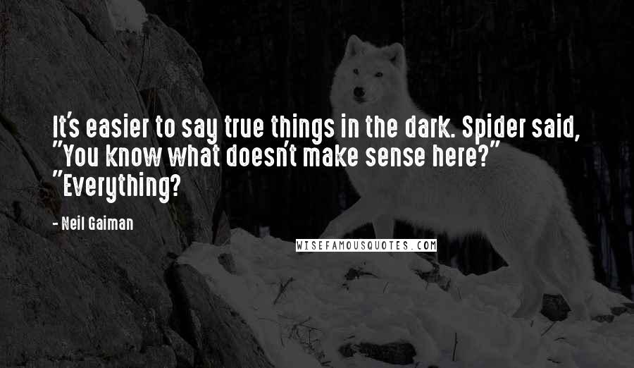 Neil Gaiman Quotes: It's easier to say true things in the dark. Spider said, "You know what doesn't make sense here?" "Everything?