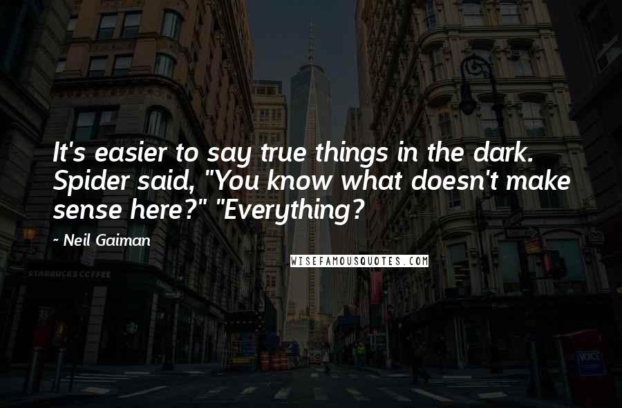 Neil Gaiman Quotes: It's easier to say true things in the dark. Spider said, "You know what doesn't make sense here?" "Everything?