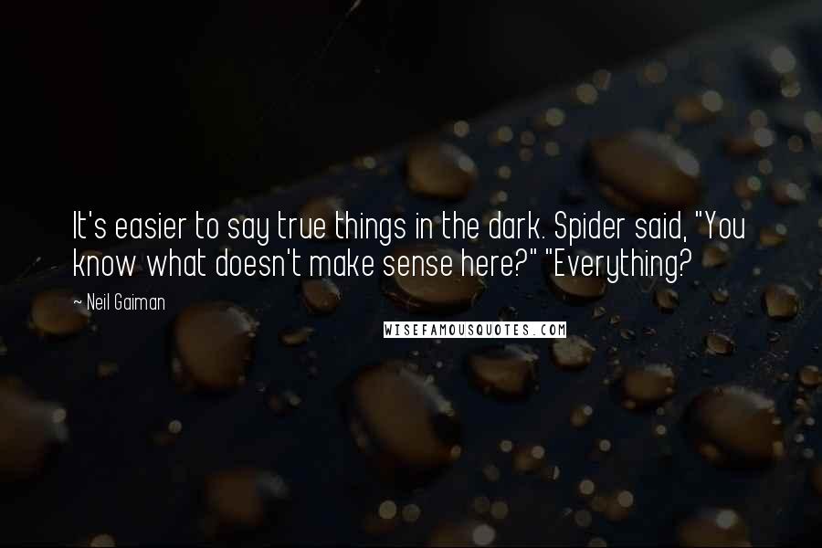 Neil Gaiman Quotes: It's easier to say true things in the dark. Spider said, "You know what doesn't make sense here?" "Everything?