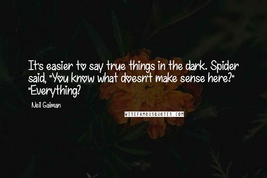 Neil Gaiman Quotes: It's easier to say true things in the dark. Spider said, "You know what doesn't make sense here?" "Everything?