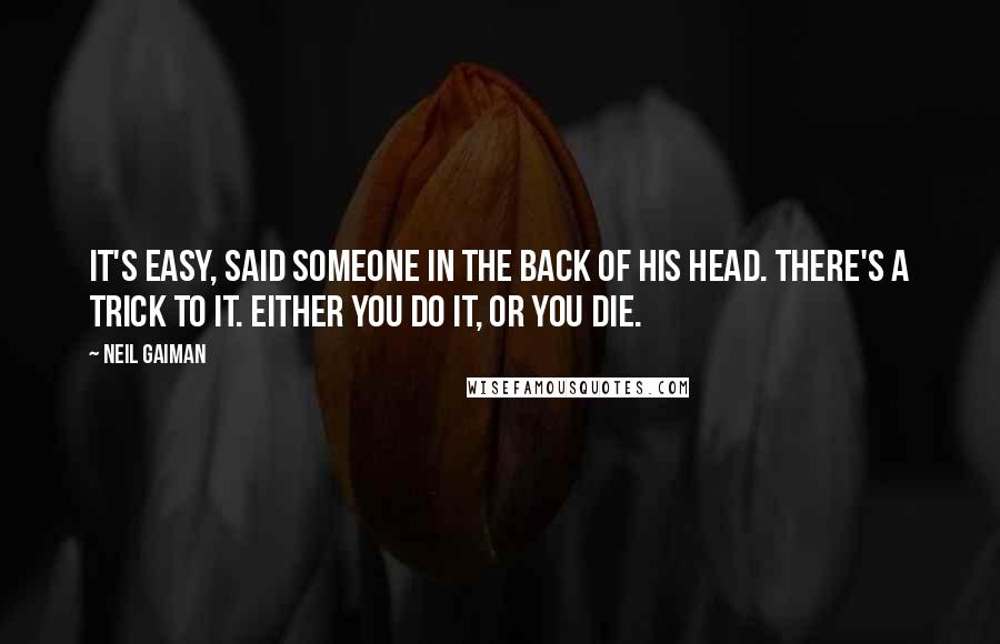 Neil Gaiman Quotes: It's easy, said someone in the back of his head. There's a trick to it. Either you do it, or you die.