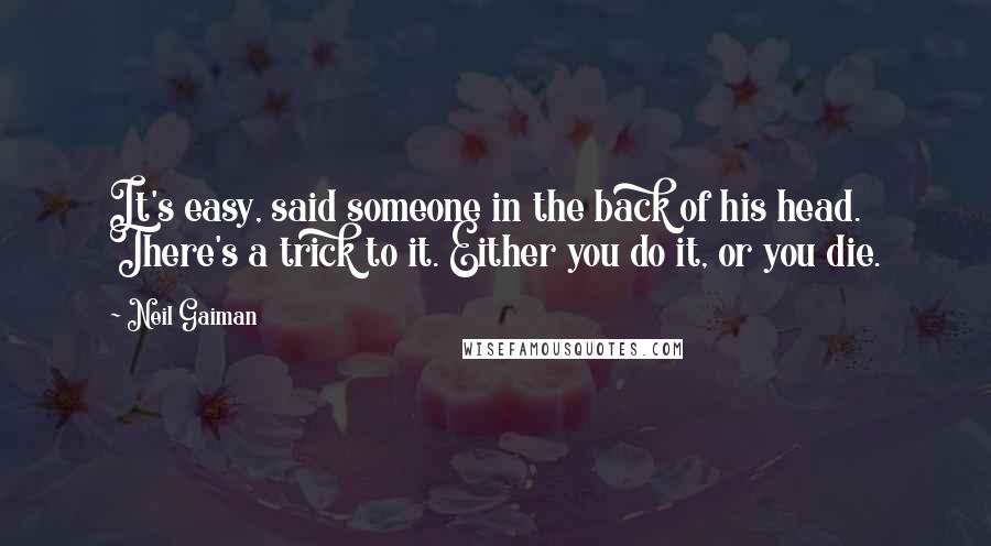 Neil Gaiman Quotes: It's easy, said someone in the back of his head. There's a trick to it. Either you do it, or you die.