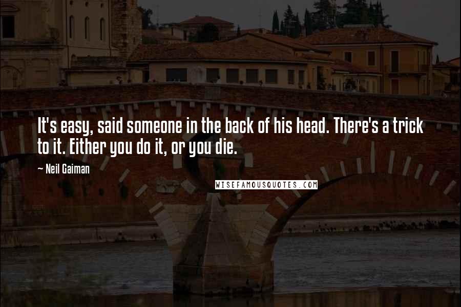 Neil Gaiman Quotes: It's easy, said someone in the back of his head. There's a trick to it. Either you do it, or you die.