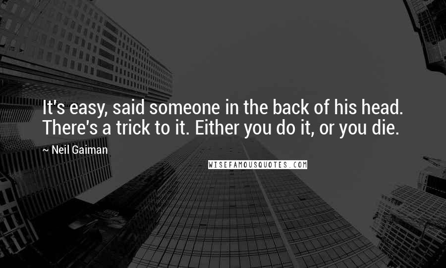 Neil Gaiman Quotes: It's easy, said someone in the back of his head. There's a trick to it. Either you do it, or you die.