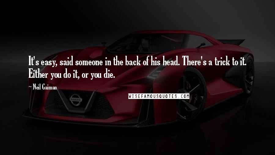 Neil Gaiman Quotes: It's easy, said someone in the back of his head. There's a trick to it. Either you do it, or you die.