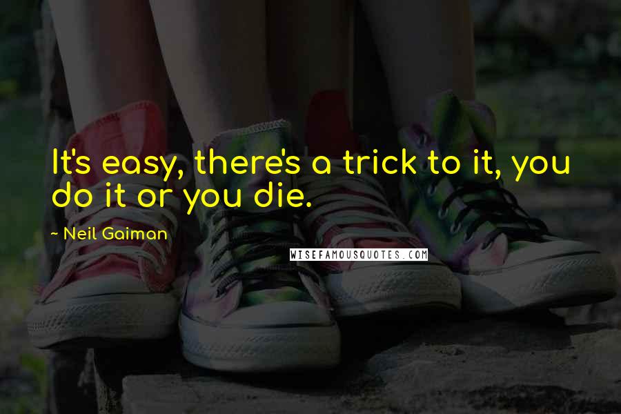 Neil Gaiman Quotes: It's easy, there's a trick to it, you do it or you die.