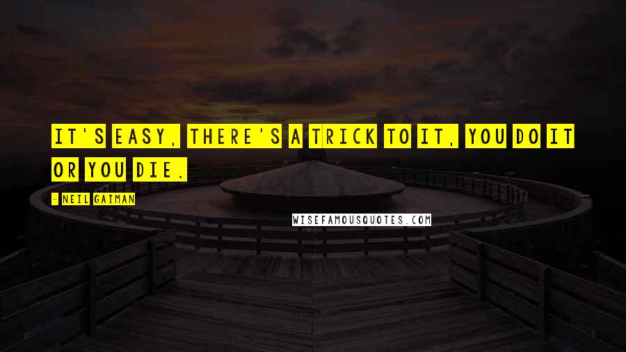 Neil Gaiman Quotes: It's easy, there's a trick to it, you do it or you die.
