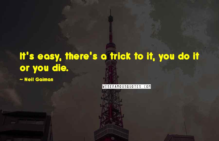 Neil Gaiman Quotes: It's easy, there's a trick to it, you do it or you die.