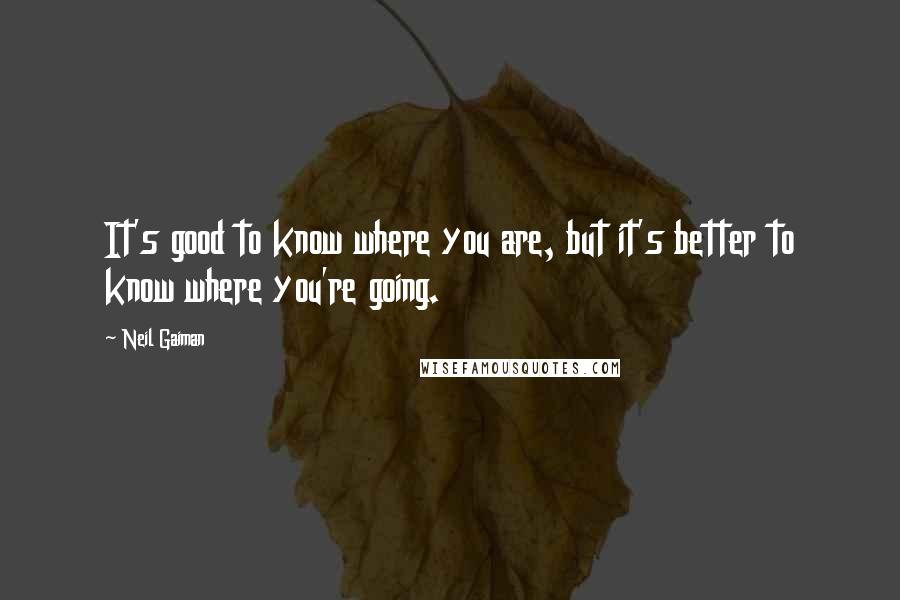 Neil Gaiman Quotes: It's good to know where you are, but it's better to know where you're going.