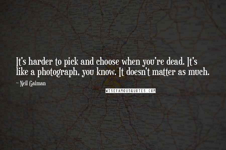 Neil Gaiman Quotes: It's harder to pick and choose when you're dead. It's like a photograph, you know. It doesn't matter as much.