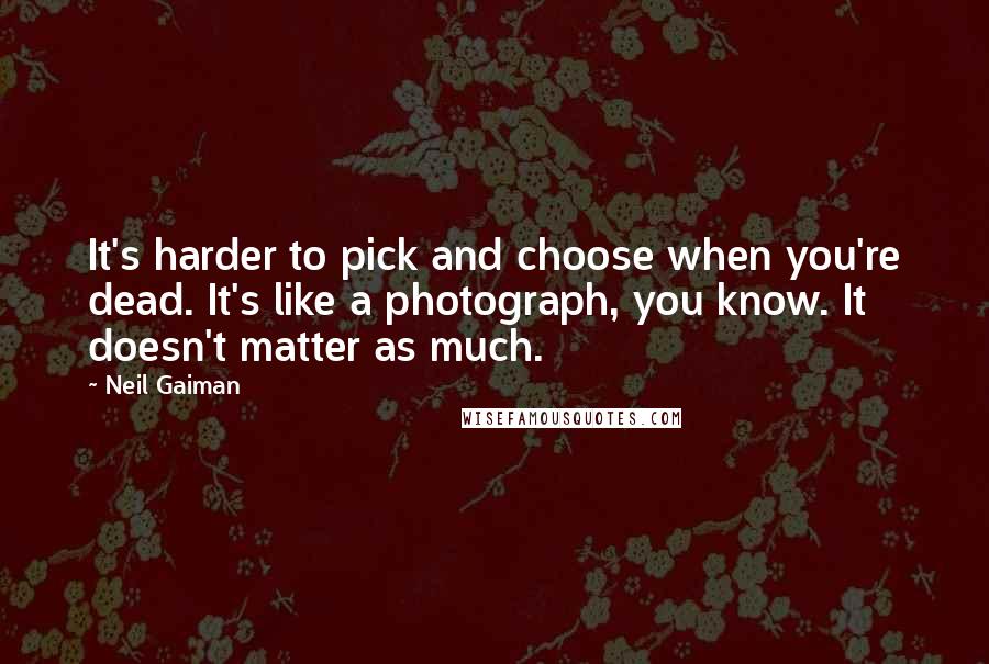 Neil Gaiman Quotes: It's harder to pick and choose when you're dead. It's like a photograph, you know. It doesn't matter as much.