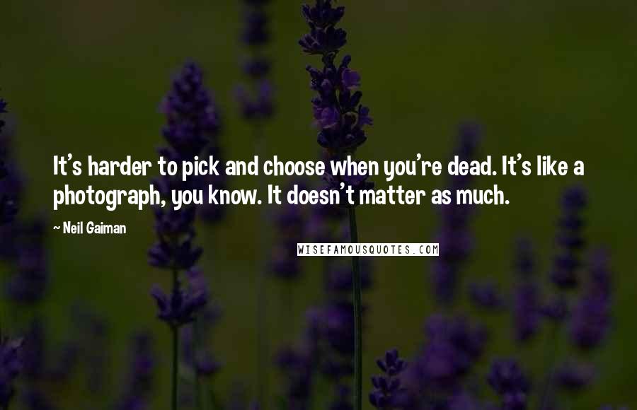 Neil Gaiman Quotes: It's harder to pick and choose when you're dead. It's like a photograph, you know. It doesn't matter as much.