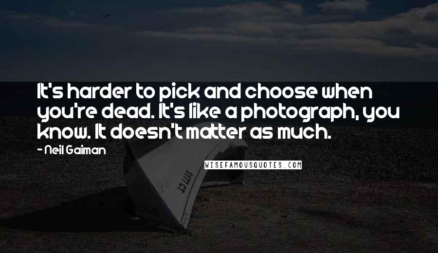 Neil Gaiman Quotes: It's harder to pick and choose when you're dead. It's like a photograph, you know. It doesn't matter as much.