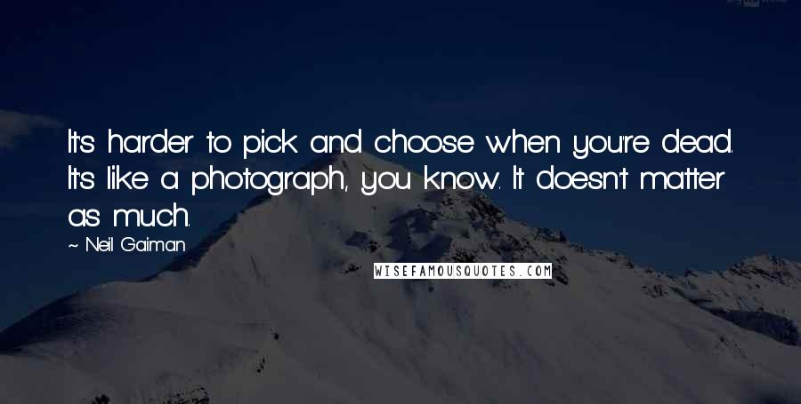 Neil Gaiman Quotes: It's harder to pick and choose when you're dead. It's like a photograph, you know. It doesn't matter as much.