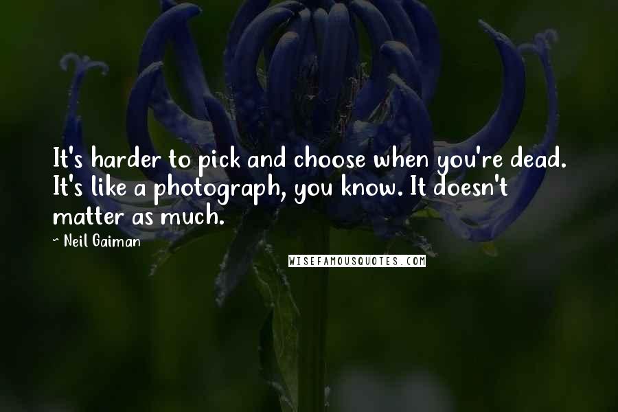 Neil Gaiman Quotes: It's harder to pick and choose when you're dead. It's like a photograph, you know. It doesn't matter as much.