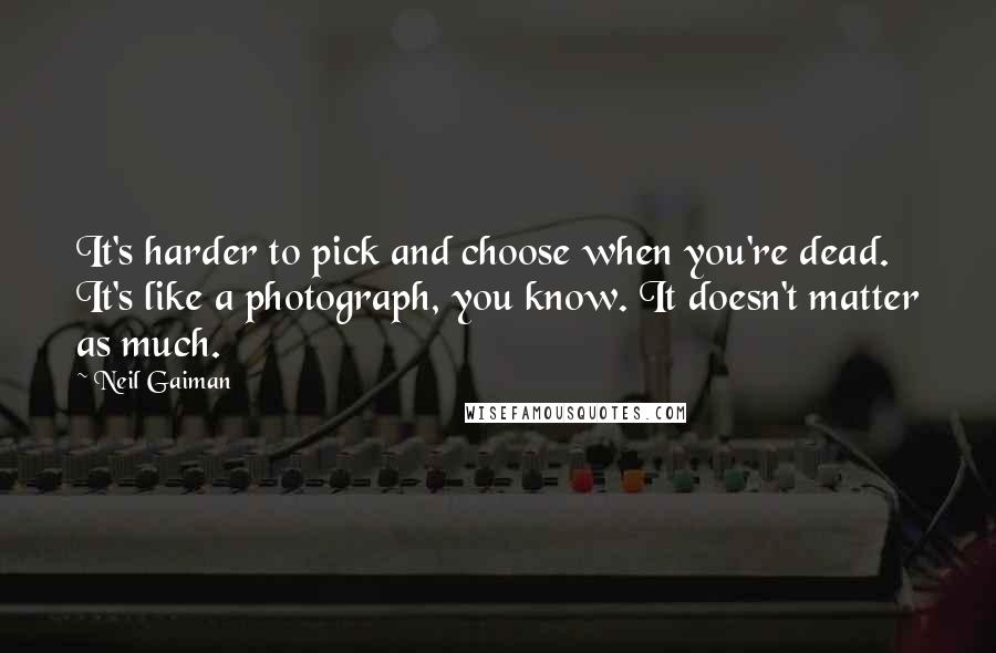 Neil Gaiman Quotes: It's harder to pick and choose when you're dead. It's like a photograph, you know. It doesn't matter as much.