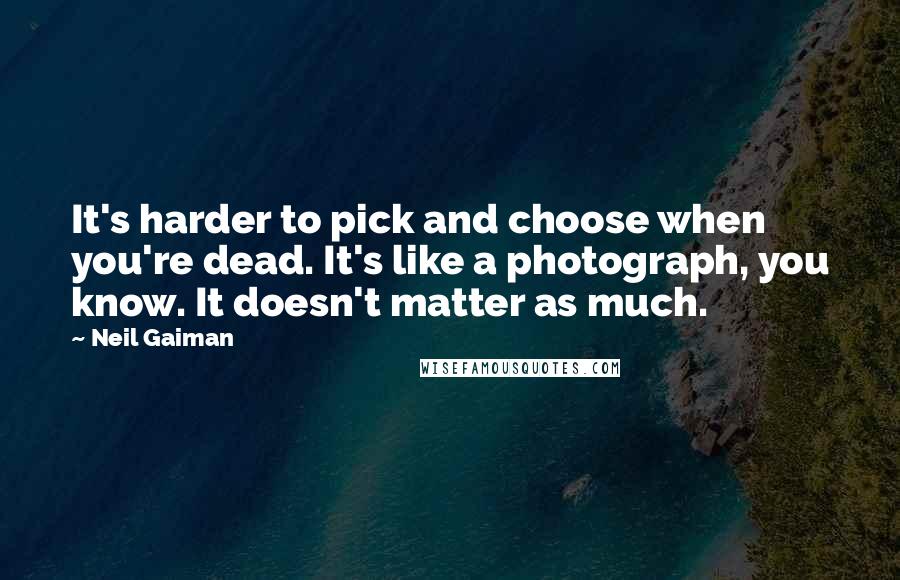 Neil Gaiman Quotes: It's harder to pick and choose when you're dead. It's like a photograph, you know. It doesn't matter as much.