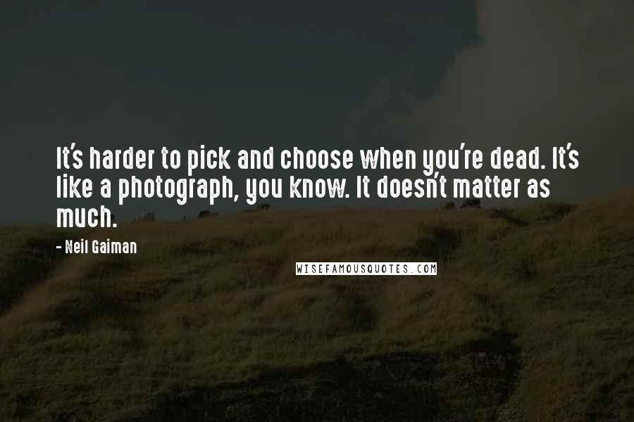 Neil Gaiman Quotes: It's harder to pick and choose when you're dead. It's like a photograph, you know. It doesn't matter as much.