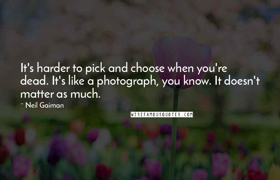 Neil Gaiman Quotes: It's harder to pick and choose when you're dead. It's like a photograph, you know. It doesn't matter as much.