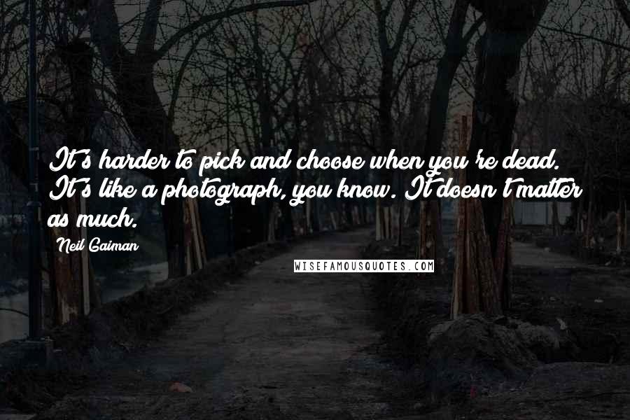 Neil Gaiman Quotes: It's harder to pick and choose when you're dead. It's like a photograph, you know. It doesn't matter as much.