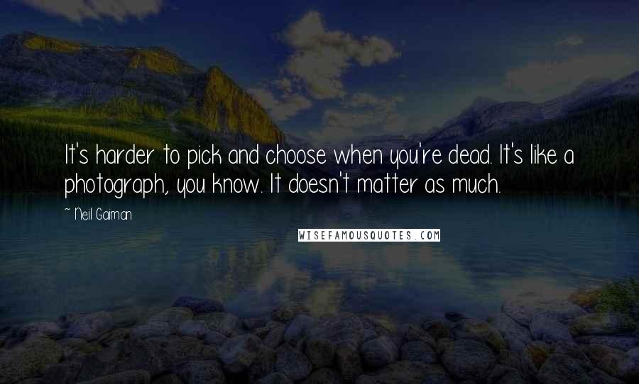 Neil Gaiman Quotes: It's harder to pick and choose when you're dead. It's like a photograph, you know. It doesn't matter as much.