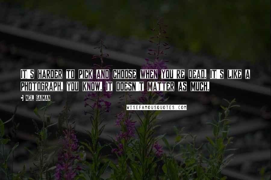 Neil Gaiman Quotes: It's harder to pick and choose when you're dead. It's like a photograph, you know. It doesn't matter as much.
