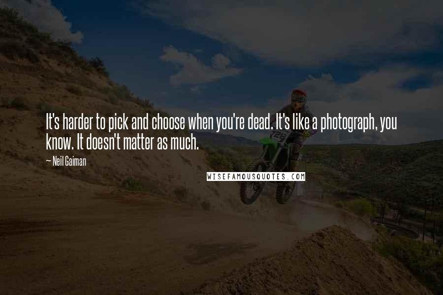 Neil Gaiman Quotes: It's harder to pick and choose when you're dead. It's like a photograph, you know. It doesn't matter as much.