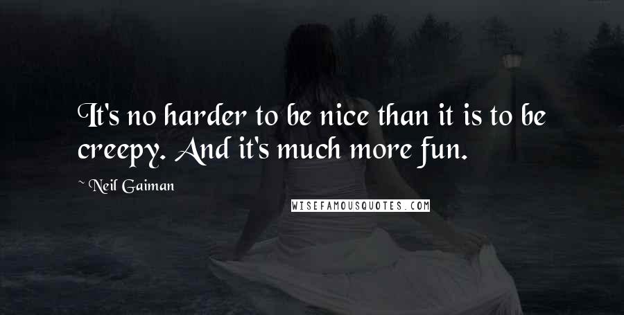 Neil Gaiman Quotes: It's no harder to be nice than it is to be creepy. And it's much more fun.