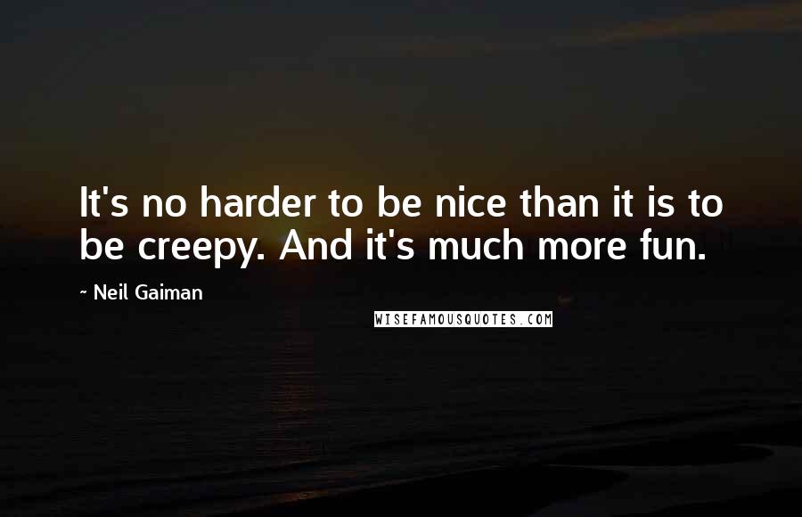 Neil Gaiman Quotes: It's no harder to be nice than it is to be creepy. And it's much more fun.