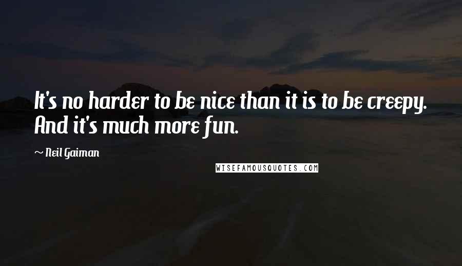 Neil Gaiman Quotes: It's no harder to be nice than it is to be creepy. And it's much more fun.