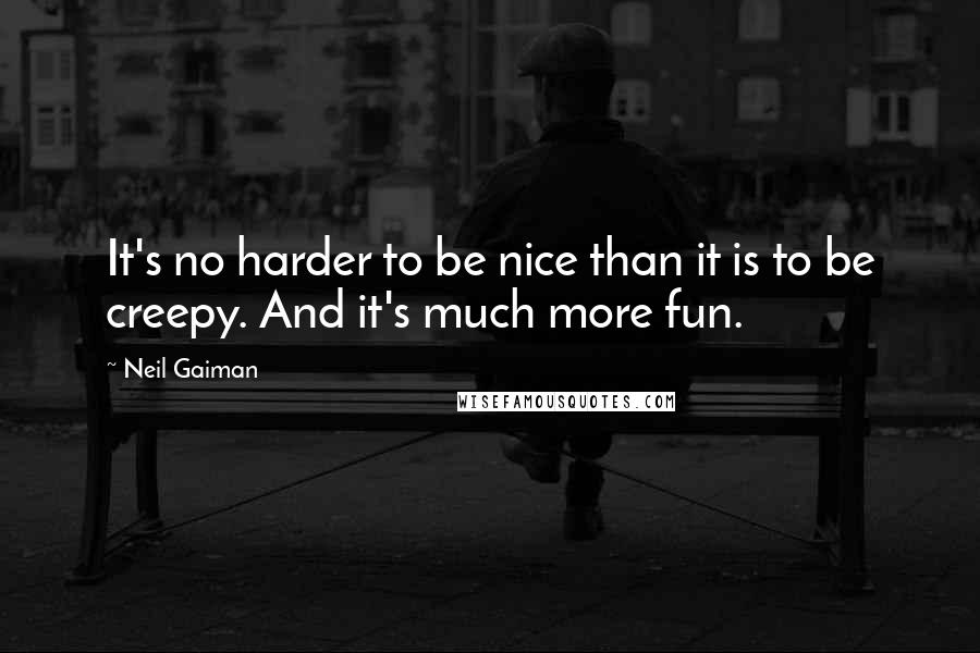 Neil Gaiman Quotes: It's no harder to be nice than it is to be creepy. And it's much more fun.