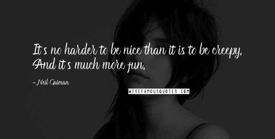 Neil Gaiman Quotes: It's no harder to be nice than it is to be creepy. And it's much more fun.