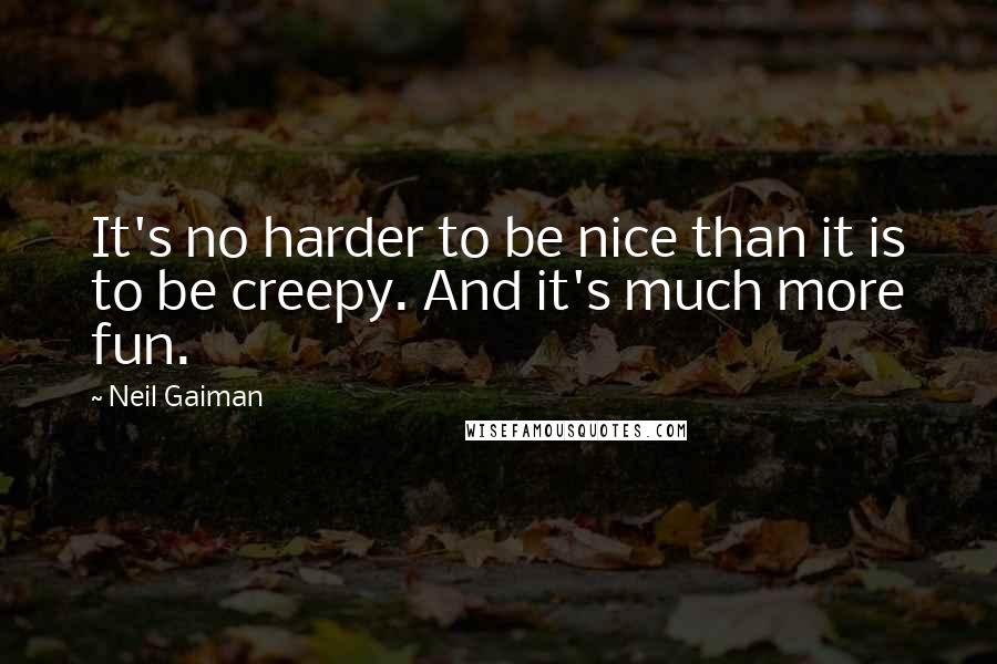 Neil Gaiman Quotes: It's no harder to be nice than it is to be creepy. And it's much more fun.