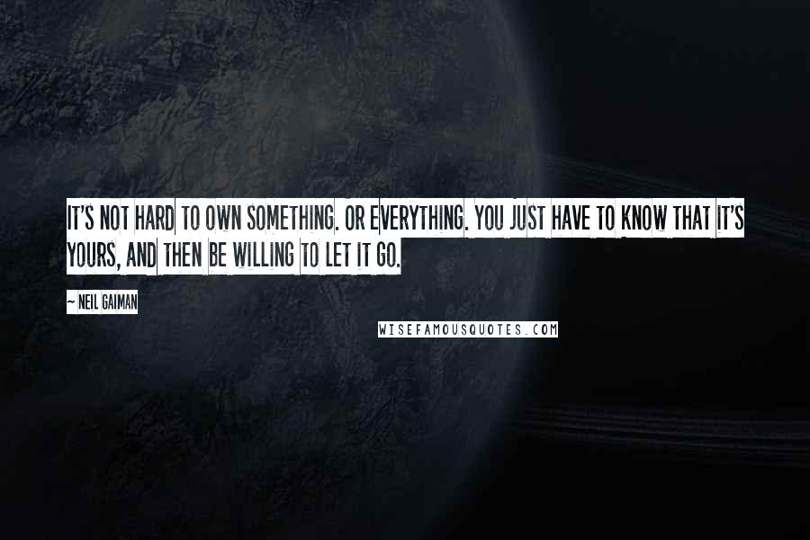 Neil Gaiman Quotes: It's not hard to own something. Or everything. You just have to know that it's yours, and then be willing to let it go.