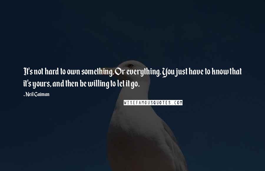 Neil Gaiman Quotes: It's not hard to own something. Or everything. You just have to know that it's yours, and then be willing to let it go.