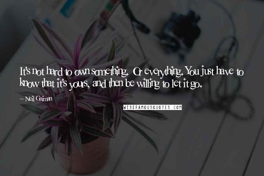 Neil Gaiman Quotes: It's not hard to own something. Or everything. You just have to know that it's yours, and then be willing to let it go.