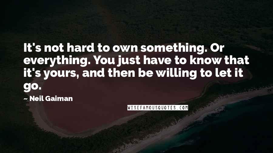 Neil Gaiman Quotes: It's not hard to own something. Or everything. You just have to know that it's yours, and then be willing to let it go.