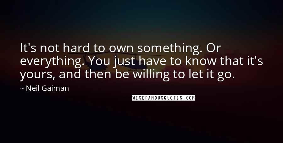 Neil Gaiman Quotes: It's not hard to own something. Or everything. You just have to know that it's yours, and then be willing to let it go.